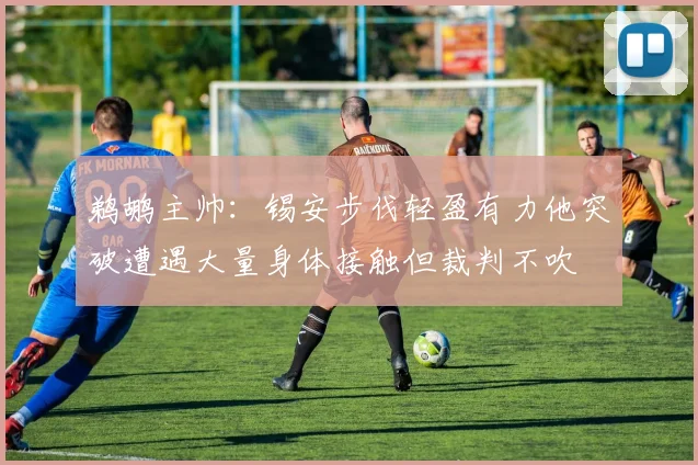 鹈鹕主帅：锡安步伐轻盈有力他突破遭遇大量身体接触但裁判不吹