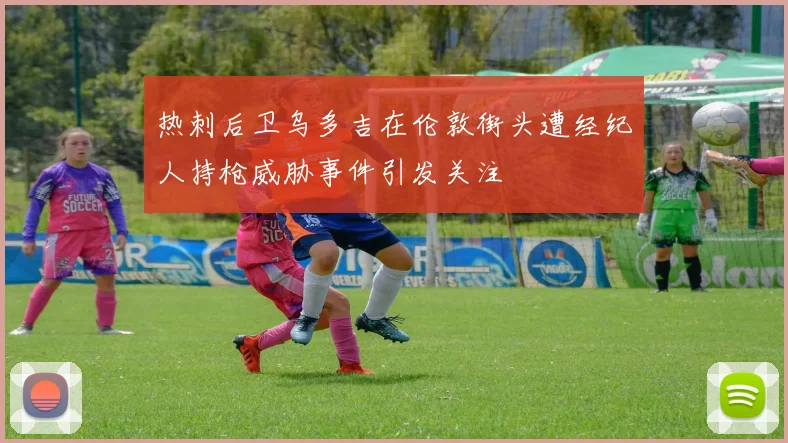 热刺后卫乌多吉在伦敦街头遭经纪人持枪威胁事件引发关注