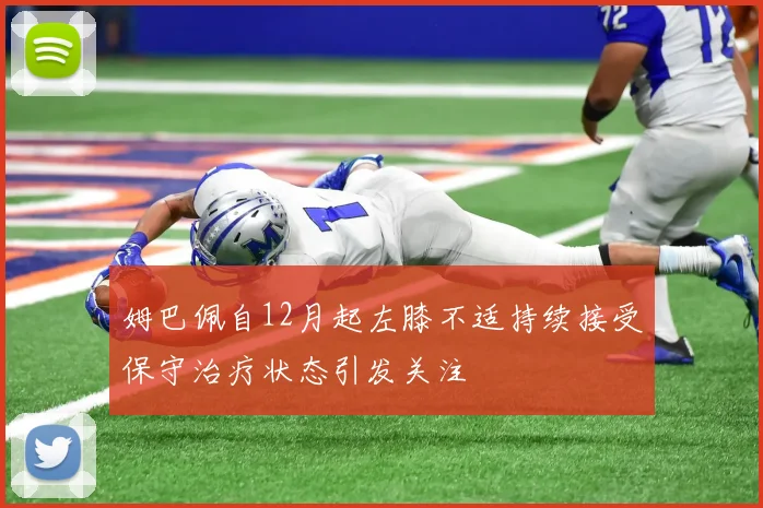 姆巴佩自12月起左膝不适持续接受保守治疗状态引发关注