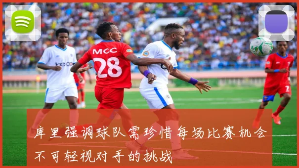 库里强调球队需珍惜每场比赛机会不可轻视对手的挑战