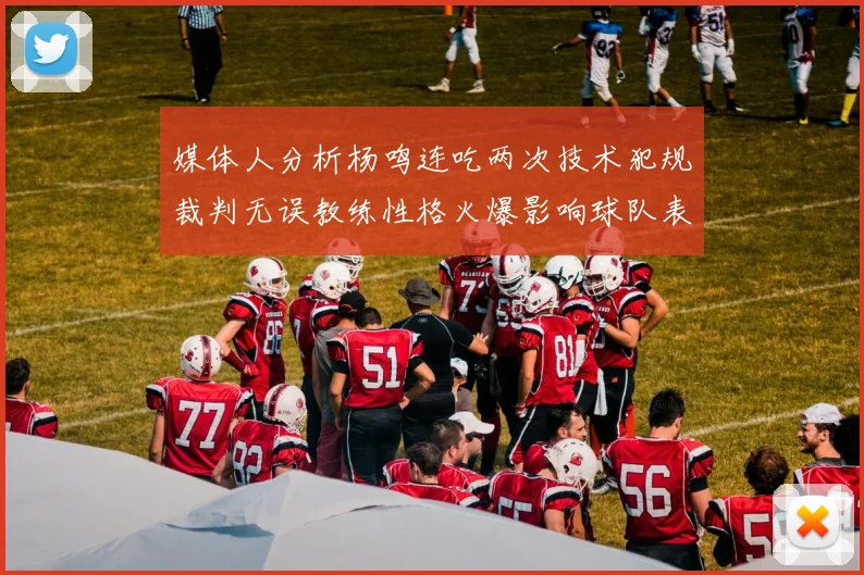 媒体人分析杨鸣连吃两次技术犯规裁判无误教练性格火爆影响球队表现