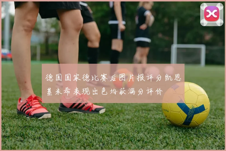 德国国家德比赛后图片报评分凯恩基米希表现出色均获满分评价