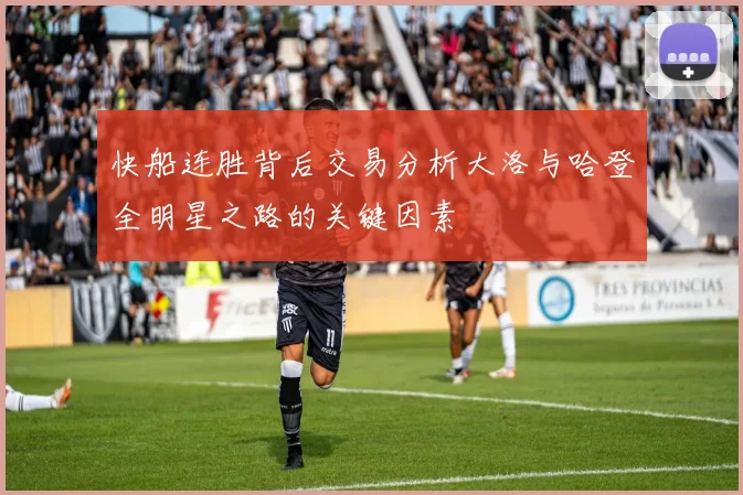 快船连胜背后交易分析大洛与哈登全明星之路的关键因素