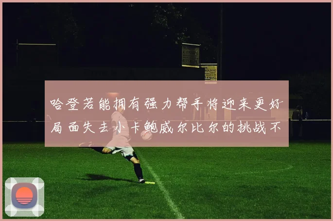 哈登若能拥有强力帮手将迎来更好局面失去小卡鲍威尔比尔的挑战不容小觑