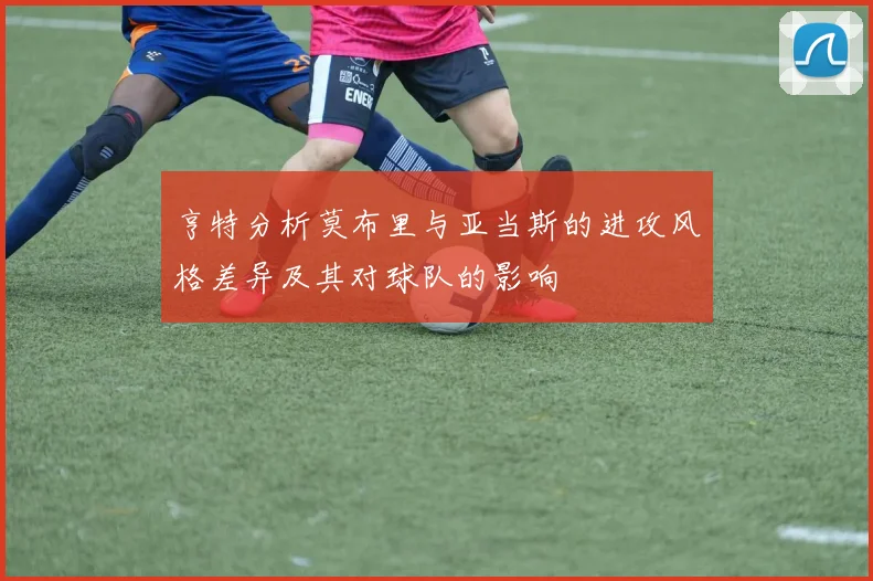 亨特分析莫布里与亚当斯的进攻风格差异及其对球队的影响