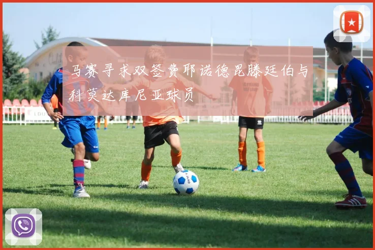 马赛寻求双签费耶诺德昆滕廷伯与科莫达库尼亚球员