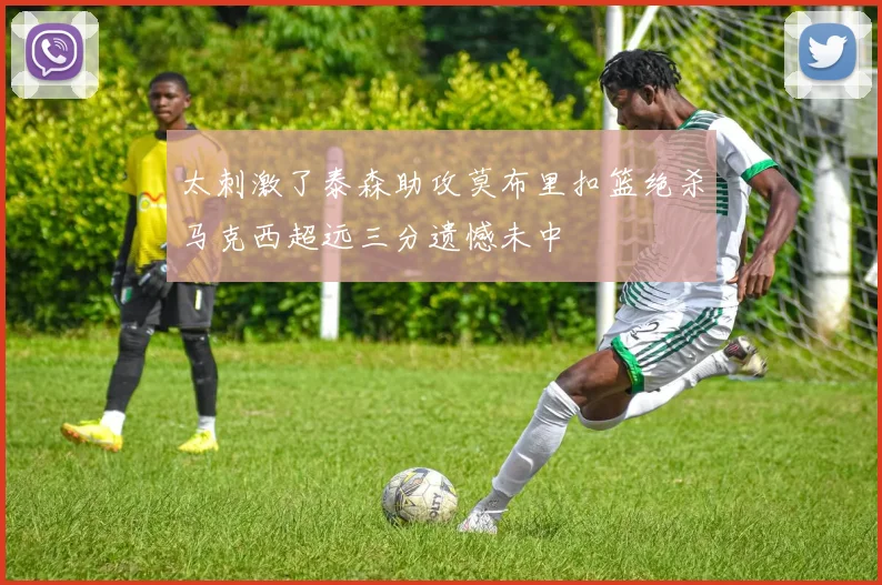 太刺激了泰森助攻莫布里扣篮绝杀马克西超远三分遗憾未中