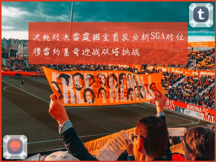 次轮对决雷霆掘金首发分析SGA对位穆雷约基奇迎战双塔挑战