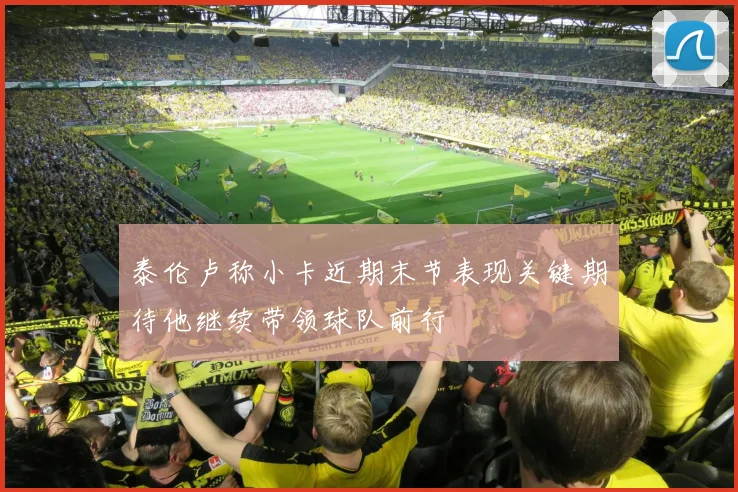 泰伦卢称小卡近期末节表现关键期待他继续带领球队前行