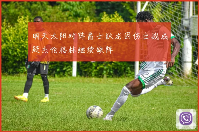 明天太阳对阵爵士狄龙因伤出战成疑杰伦格林继续缺阵