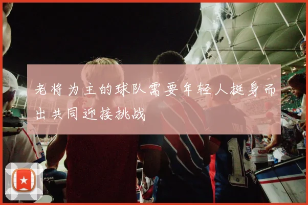 老将为主的球队需要年轻人挺身而出共同迎接挑战
