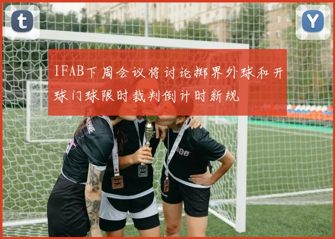 IFAB下周会议将讨论掷界外球和开球门球限时裁判倒计时新规