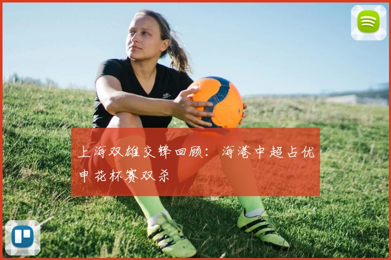 上海双雄交锋回顾：海港中超占优申花杯赛双杀