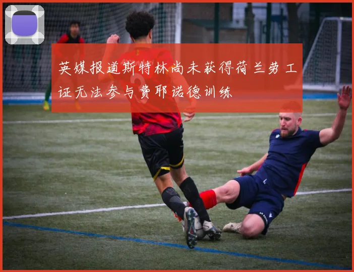 英媒报道斯特林尚未获得荷兰劳工证无法参与费耶诺德训练