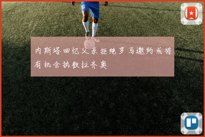 内斯塔回忆父亲拒绝罗马邀约或将有机会执教拉齐奥