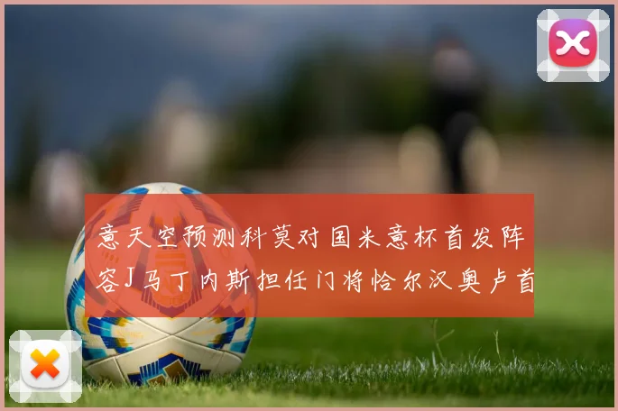 意天空预测科莫对国米意杯首发阵容J马丁内斯担任门将恰尔汉奥卢首发出战
