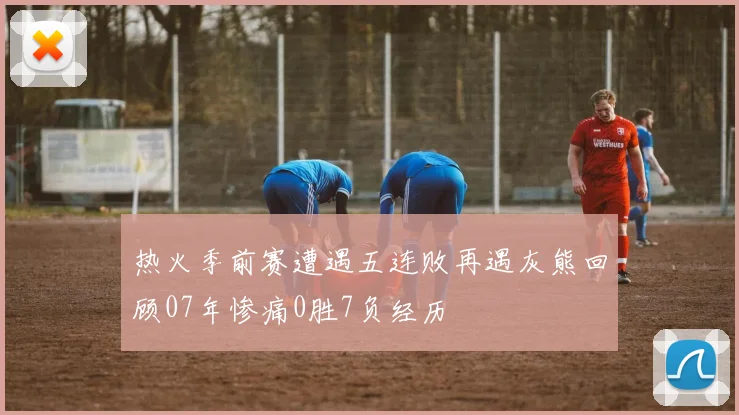 热火季前赛遭遇五连败再遇灰熊回顾07年惨痛0胜7负经历