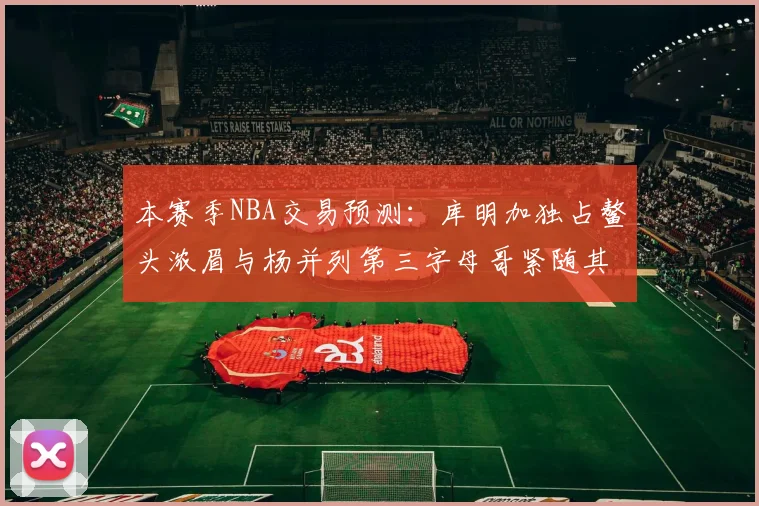 本赛季NBA交易预测：库明加独占鳌头浓眉与杨并列第三字母哥紧随其后小萨排名第五