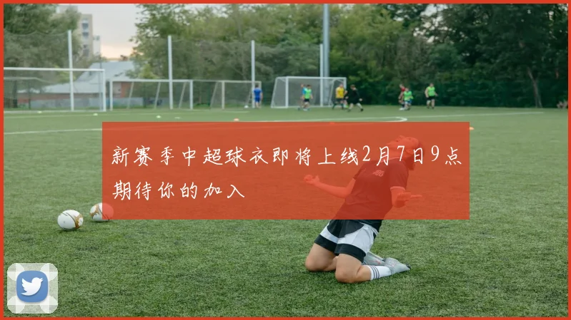 新赛季中超球衣即将上线2月7日9点期待你的加入