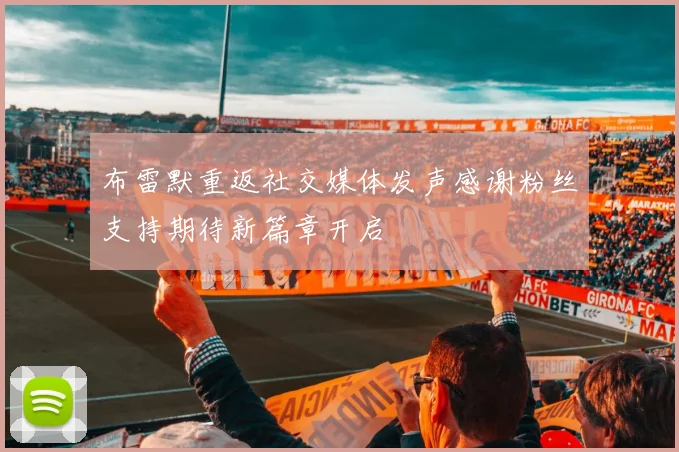 布雷默重返社交媒体发声感谢粉丝支持期待新篇章开启