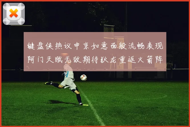 键盘侠热议申京如意面般流畅表现阿门天赋无敌期待狄龙重返火箭阵容