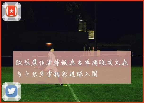 欧冠最佳进球候选名单揭晓埃文森与卡尔多索精彩进球入围