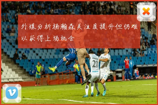 外媒分析杨瀚森关注度提升但仍难以获得上场机会