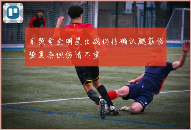 东契奇全明星出战仍待确认腿筋伤势复杂但伤情不重