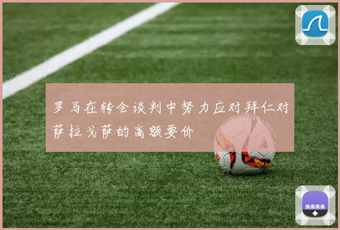 罗马在转会谈判中努力应对拜仁对萨拉戈萨的高额要价