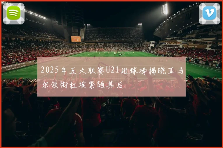 2025年五大联赛U21进球榜揭晓亚马尔领衔杜埃紧随其后