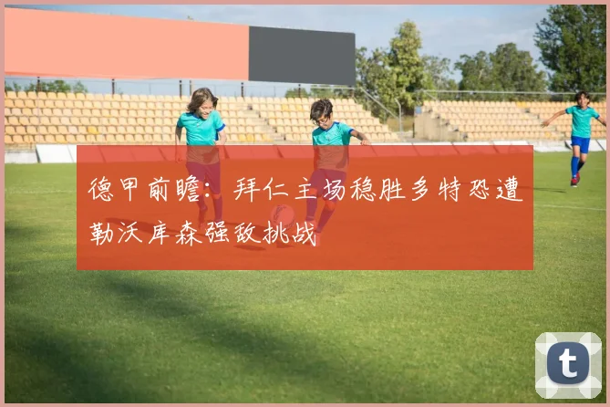 德甲前瞻：拜仁主场稳胜多特恐遭勒沃库森强敌挑战