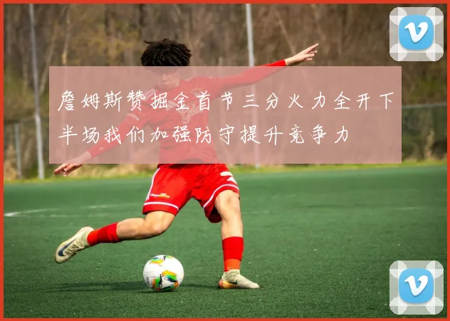 詹姆斯赞掘金首节三分火力全开下半场我们加强防守提升竞争力
