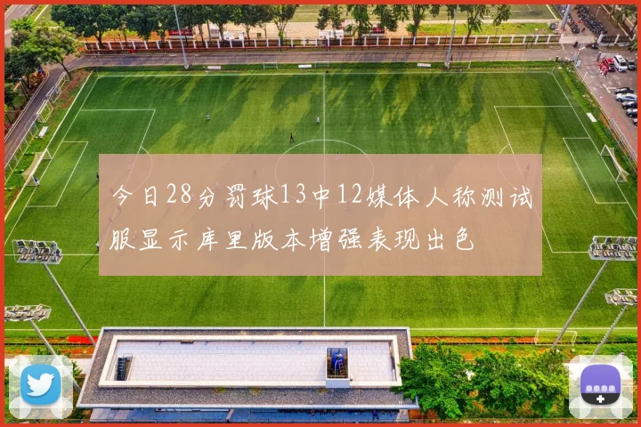 今日28分罚球13中12媒体人称测试服显示库里版本增强表现出色