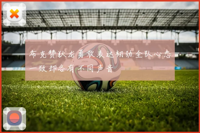 布克赞狄龙勇敢表达韧劲全队心态一致却各有不同声音