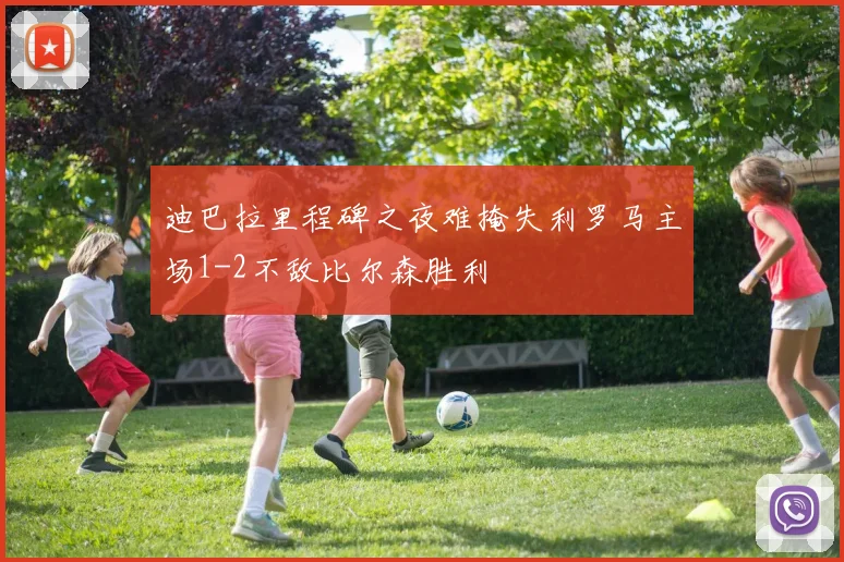 迪巴拉里程碑之夜难掩失利罗马主场1-2不敌比尔森胜利