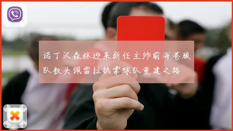诺丁汉森林迎来新任主帅前海港狼队教头佩雷拉执掌球队重建之路