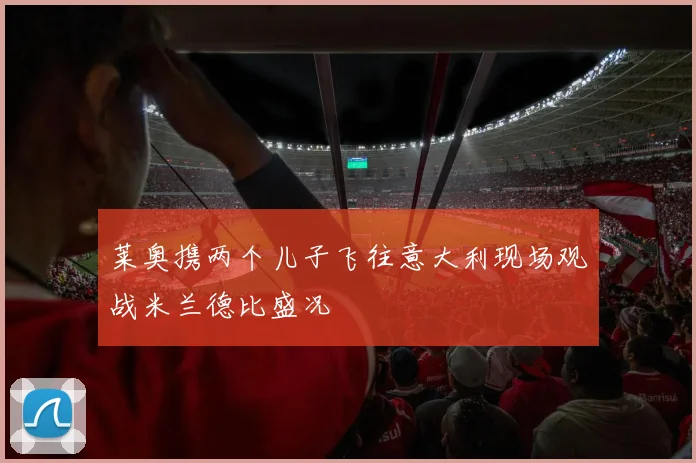 莱奥携两个儿子飞往意大利现场观战米兰德比盛况
