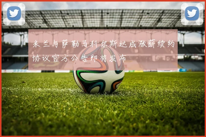 米兰与萨勒马科尔斯达成涨薪续约协议官方公告即将发布