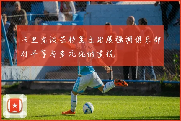 卡里克谈芒特复出进展强调俱乐部对平等与多元化的重视