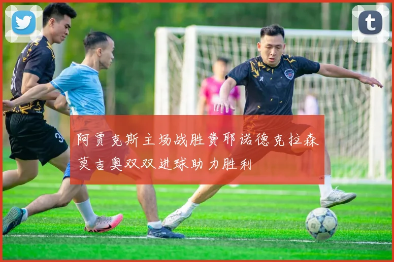 阿贾克斯主场战胜费耶诺德克拉森莫吉奥双双进球助力胜利