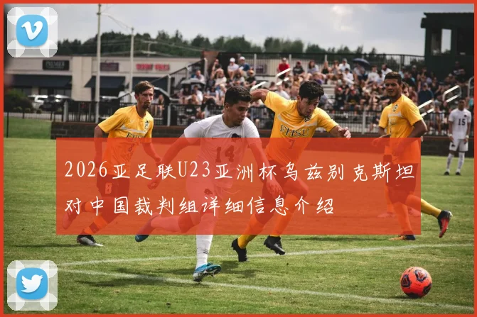2026亚足联U23亚洲杯乌兹别克斯坦对中国裁判组详细信息介绍