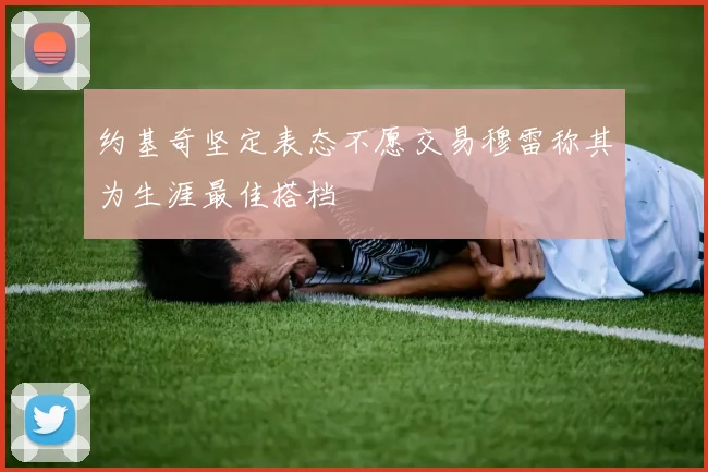 约基奇坚定表态不愿交易穆雷称其为生涯最佳搭档