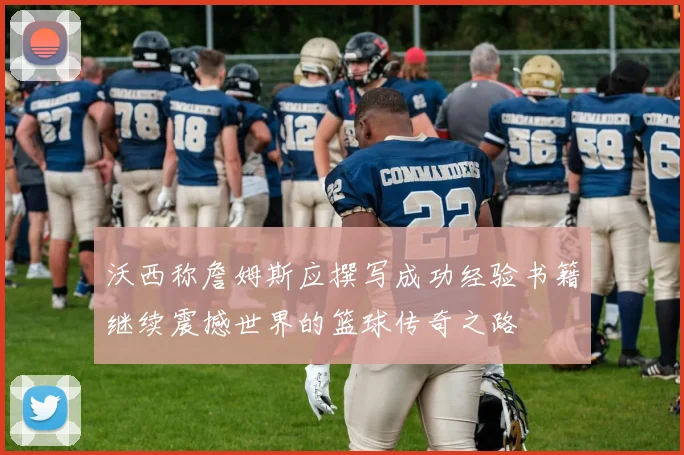 沃西称詹姆斯应撰写成功经验书籍继续震撼世界的篮球传奇之路
