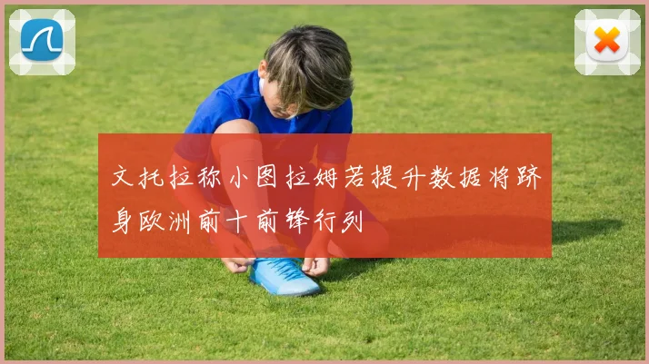 文托拉称小图拉姆若提升数据将跻身欧洲前十前锋行列