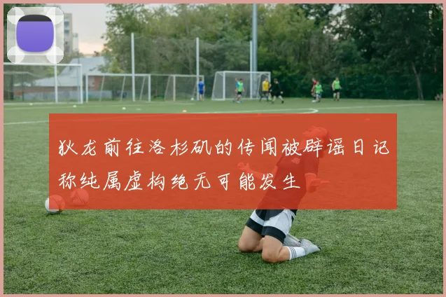 狄龙前往洛杉矶的传闻被辟谣日记称纯属虚构绝无可能发生