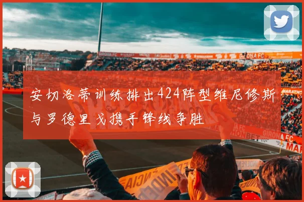 安切洛蒂训练排出424阵型维尼修斯与罗德里戈携手锋线争胜
