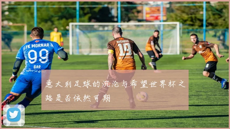 意大利足球的沉沦与希望世界杯之路是否依然可期
