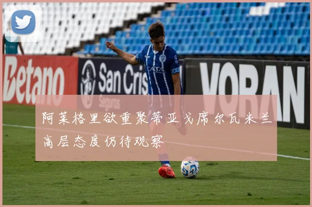 阿莱格里欲重聚蒂亚戈席尔瓦米兰高层态度仍待观察