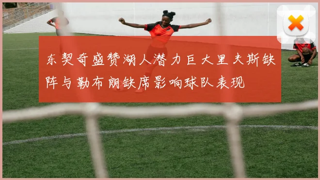 东契奇盛赞湖人潜力巨大里夫斯缺阵与勒布朗缺席影响球队表现