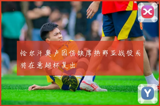 恰尔汗奥卢因伤缺席热那亚战役或将在意超杯复出